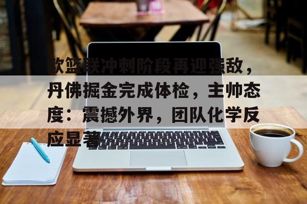 雷竞技网页版 -关于欧篮联冲刺阶段再迎强敌，丹佛掘金完成体检，主帅态度：震撼外界，团队化学反应显著的信息