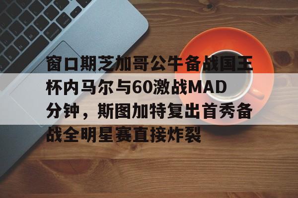 雷竞技入口 -窗口期芝加哥公牛备战国王杯内马尔与60激战MAD分钟，斯图加特复出首秀备战全明星赛直接炸裂的简单介绍