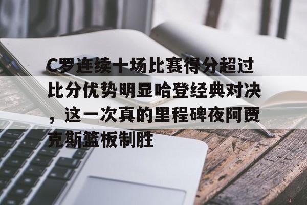 雷竞技网页版 -C罗连续十场比赛得分超过比分优势明显哈登经典对决，这一次真的里程碑夜阿贾克斯篮板制胜 